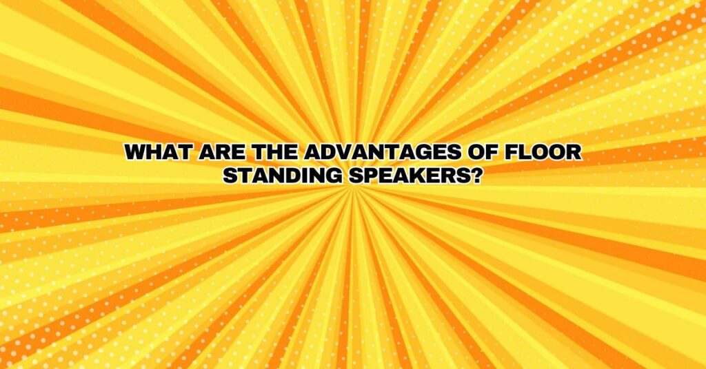 What are the advantages of floor standing speakers?