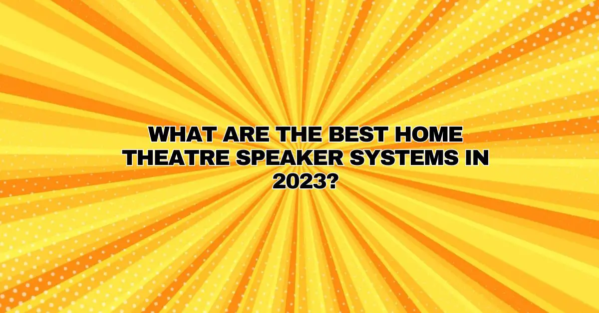 What are the best home theatre speaker systems in 2023? All For