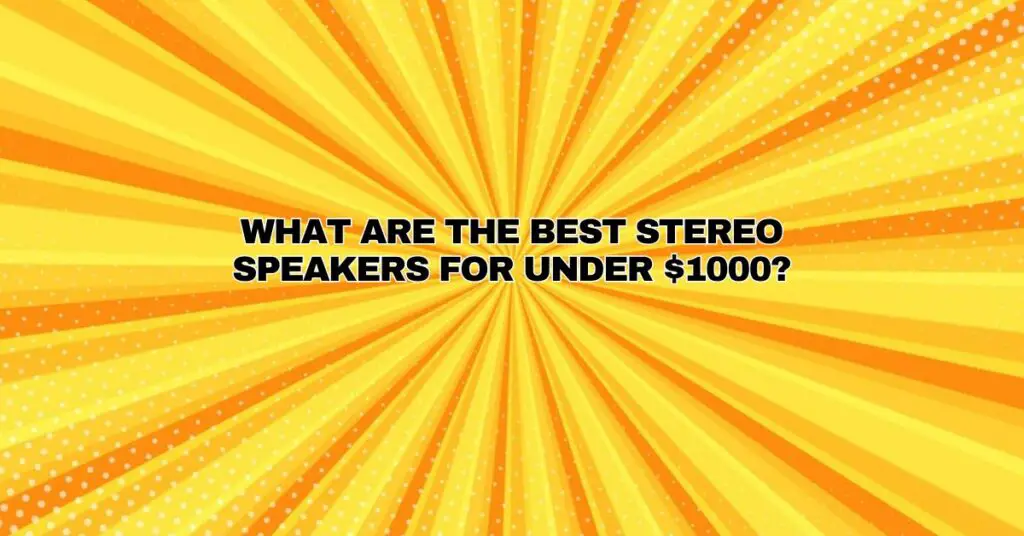 What are the best stereo speakers for under $1000?