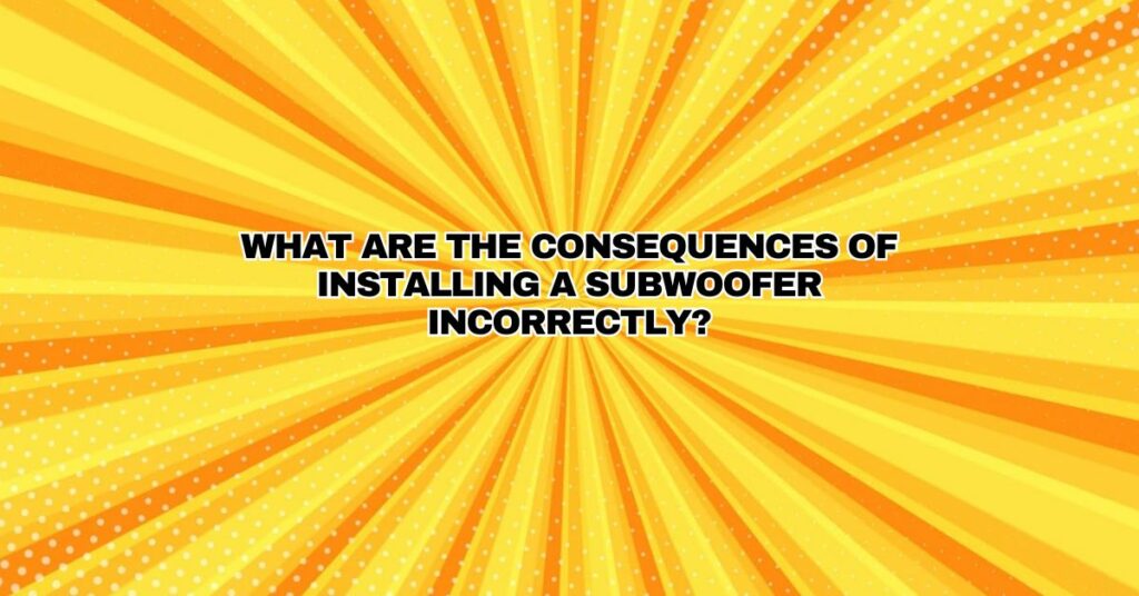 What are the consequences of installing a subwoofer incorrectly?