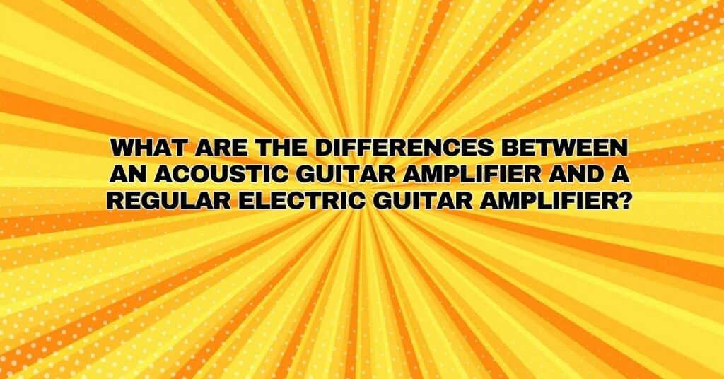 What are the differences between an acoustic guitar amplifier and a regular electric guitar amplifier?