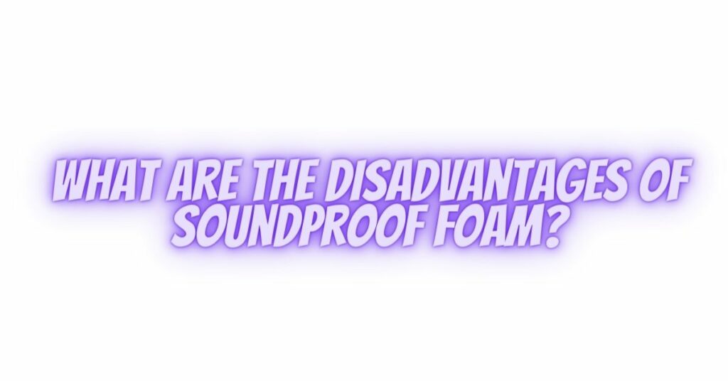 What are the disadvantages of soundproof foam?