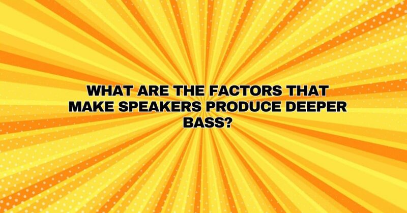 What are the factors that make speakers produce deeper bass?