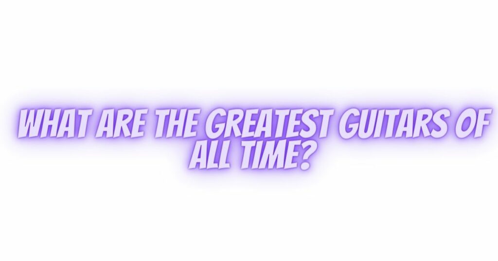What are the greatest guitars of all time?
