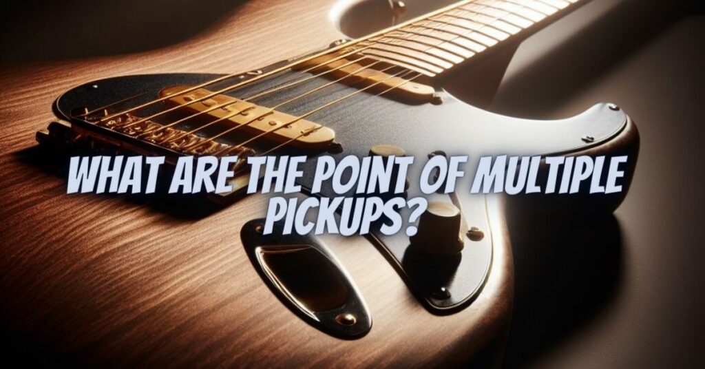 What are the point of multiple pickups?