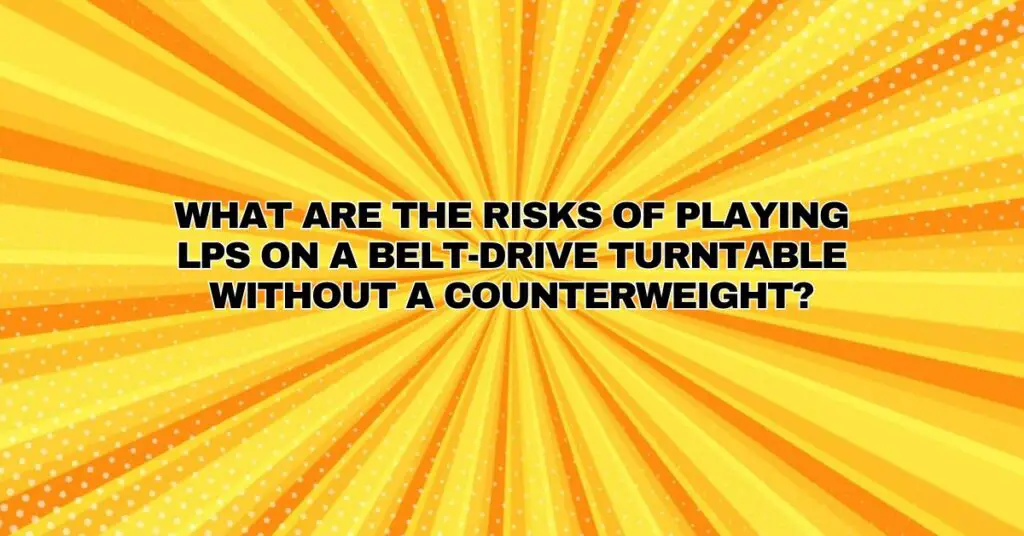 What are the risks of playing LPs on a belt-drive turntable without a counterweight?