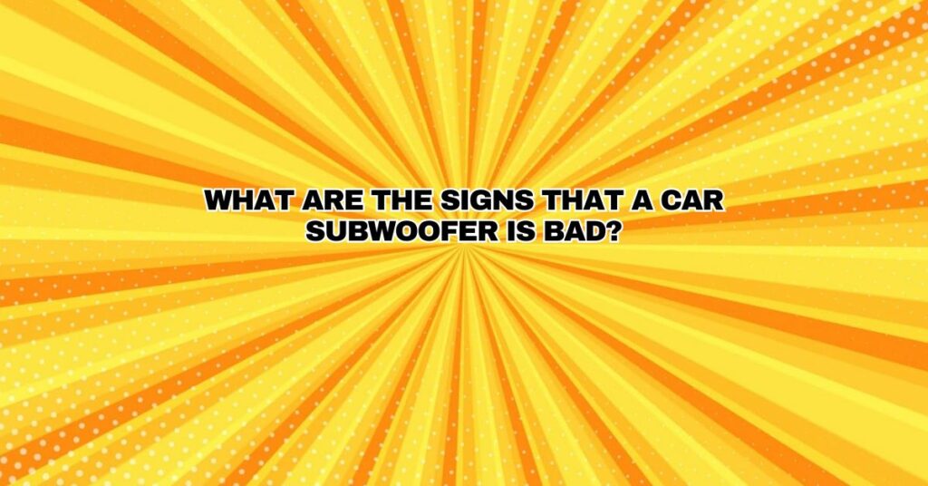 What are the signs that a car subwoofer is bad?