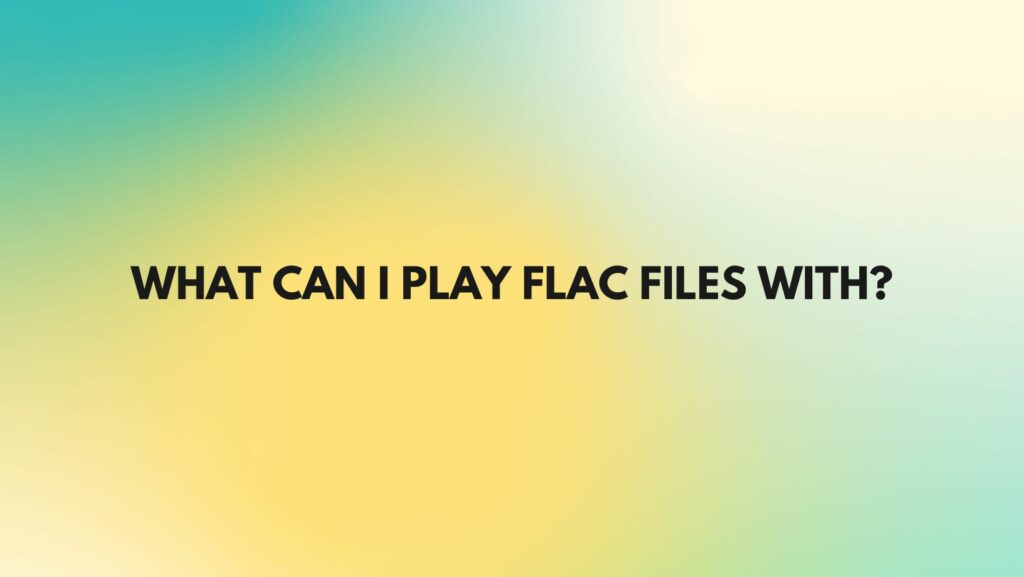 What can I play FLAC files with?