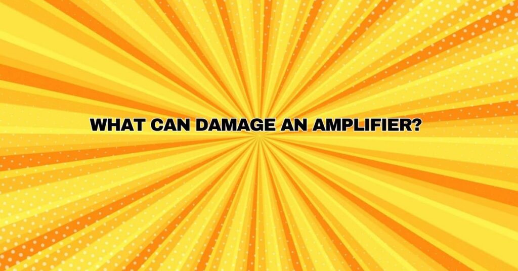 ﻿What can damage an amplifier?