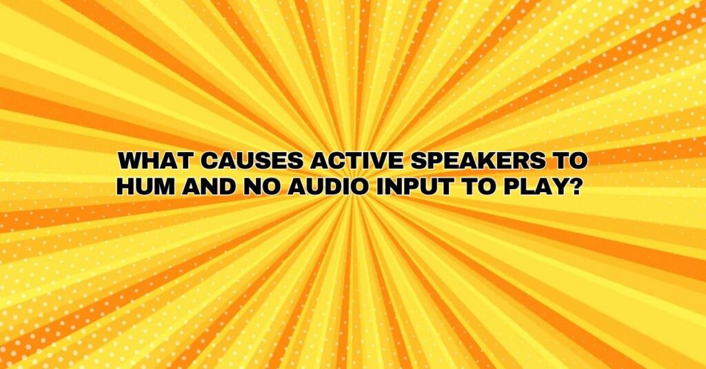 What causes active speakers to hum and no audio input to play?