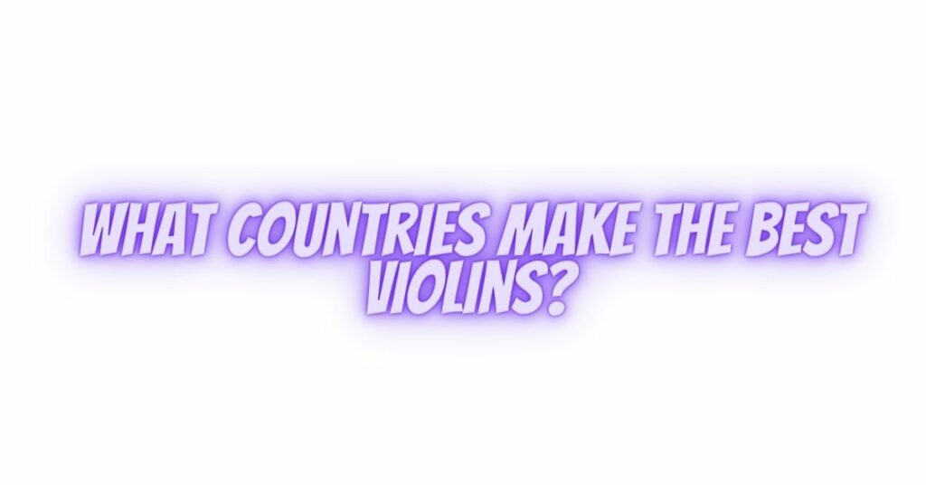 What countries make the best violins?
