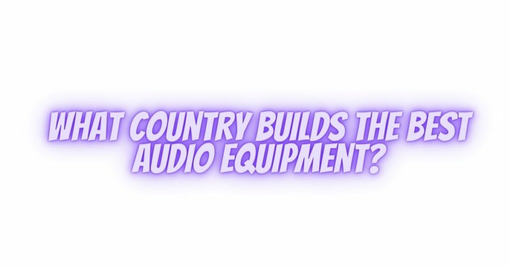 What country builds the best audio equipment?