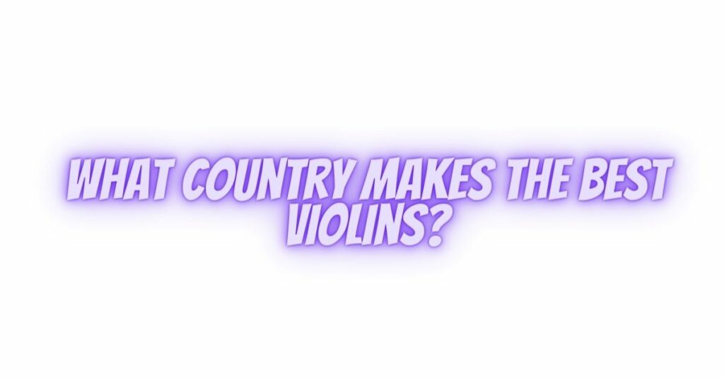 What country makes the best violins?