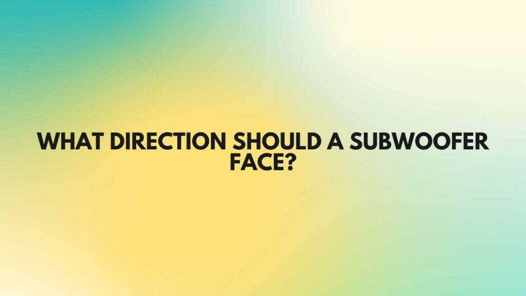 What direction should a subwoofer face?