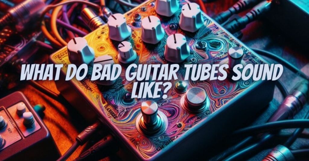 What do bad guitar tubes sound like?