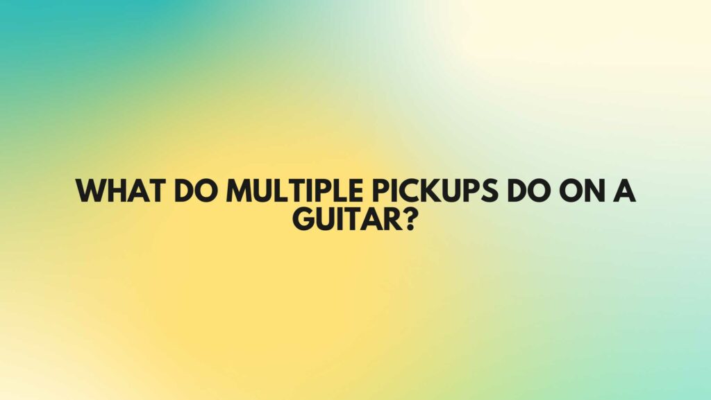 What do multiple pickups do on a guitar?