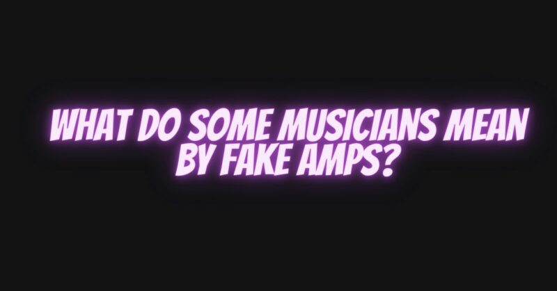 What do some musicians mean by fake amps?