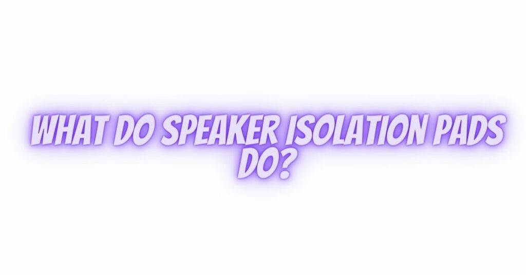 What do speaker isolation pads do?