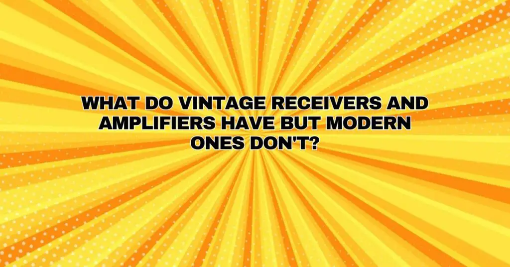 What do vintage receivers and amplifiers have but modern ones don't?