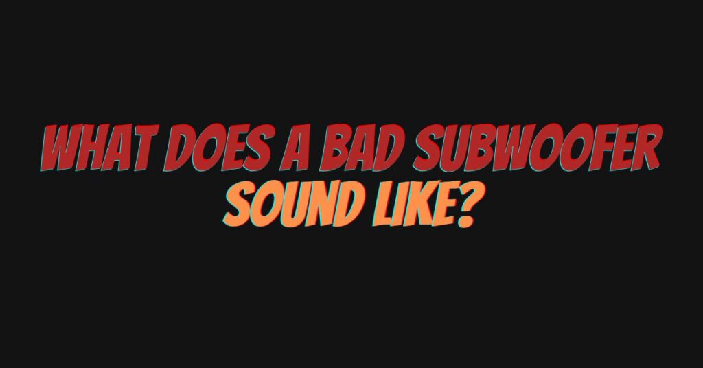 What does a bad subwoofer sound like?