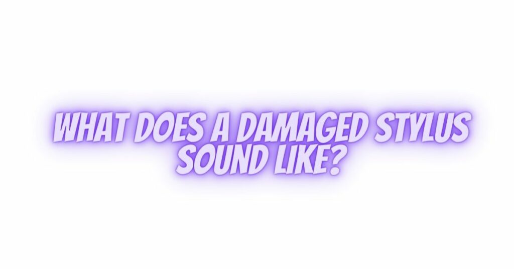What does a damaged stylus sound like?