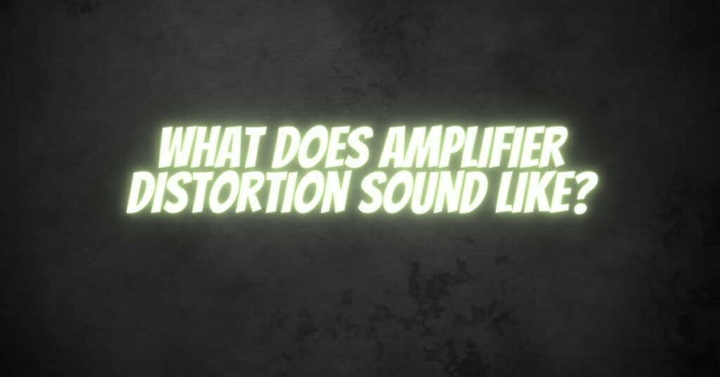 What does amplifier distortion sound like?