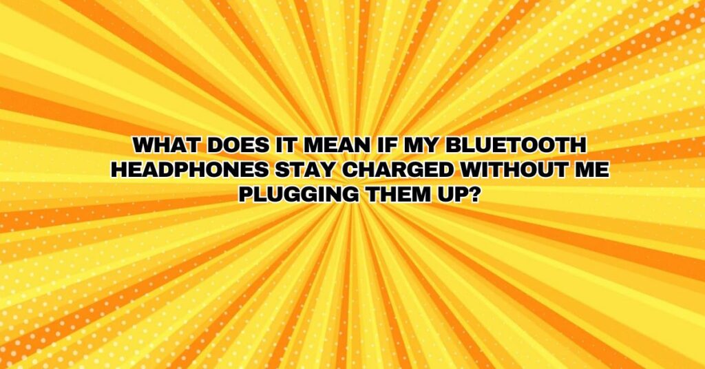 What does it mean if my Bluetooth headphones stay charged without me plugging them up?