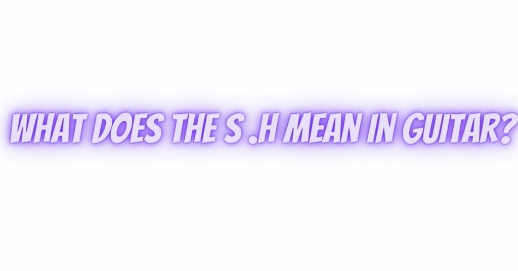 What does the S .H mean in guitar?