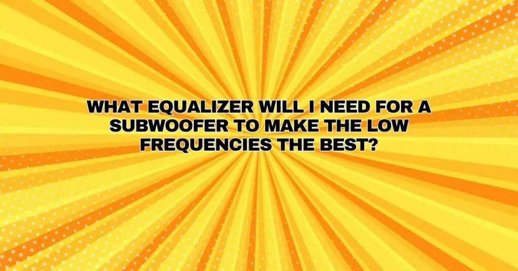 What equalizer will I need for a subwoofer to make the low frequencies the best?