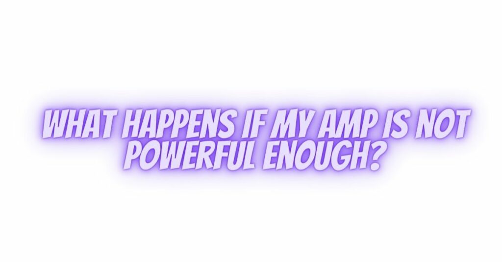 What happens if my amp is not powerful enough?