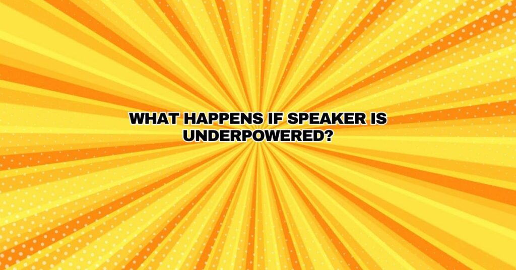 What happens if speaker is underpowered?