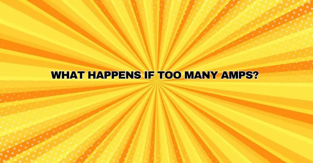 What happens if too many amps?
