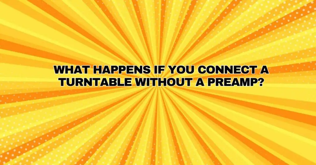 What happens if you connect a turntable without a preamp?