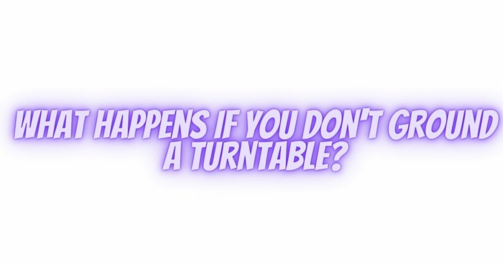 What happens if you don't ground a turntable?