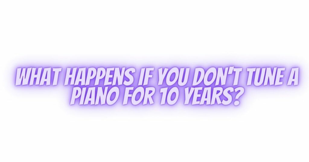 What happens if you don't tune a piano for 10 years?