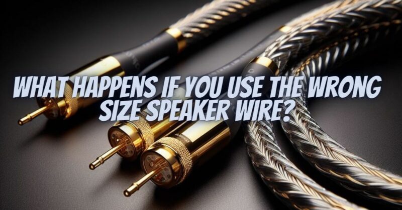 What happens if you use the wrong size speaker wire?