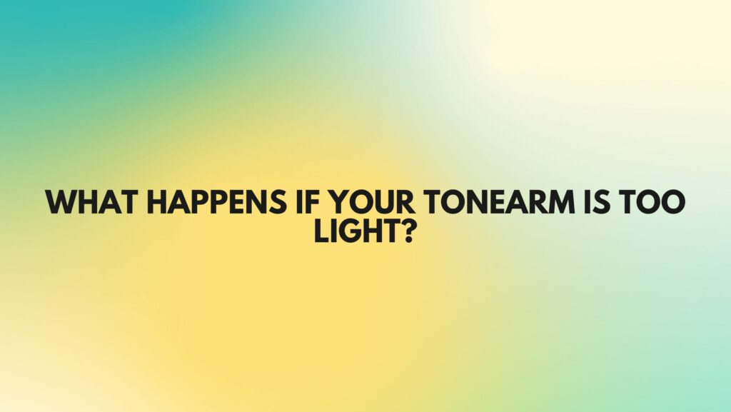 What happens if your tonearm is too light?