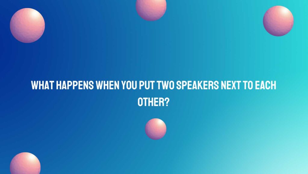 What happens when you put two speakers next to each other?