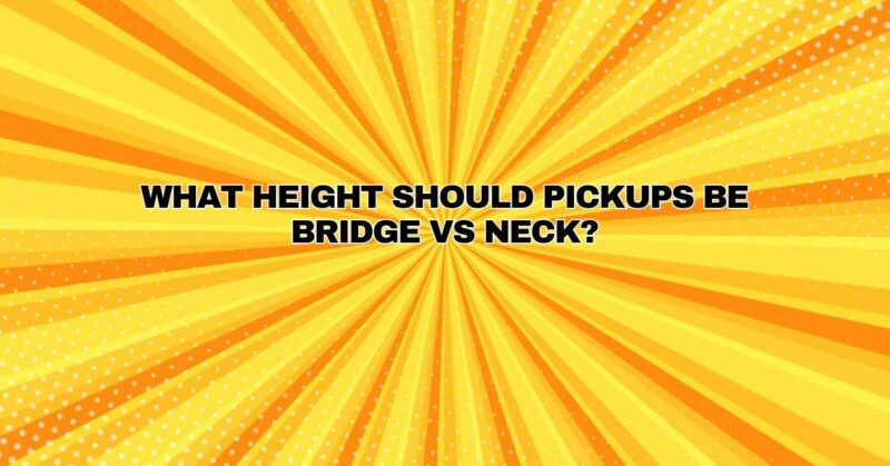 What height should pickups be bridge vs neck?
