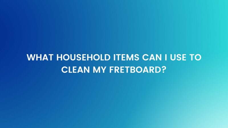 What household items can I use to clean my fretboard?