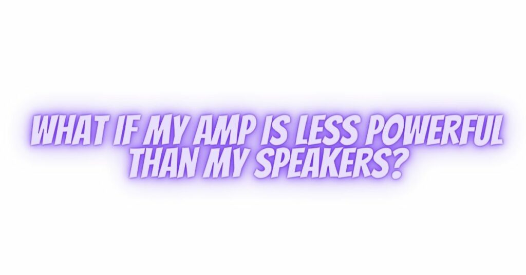 What if my amp is less powerful than my speakers?