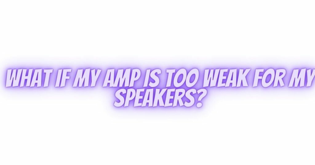 What if my amp is too weak for my speakers?