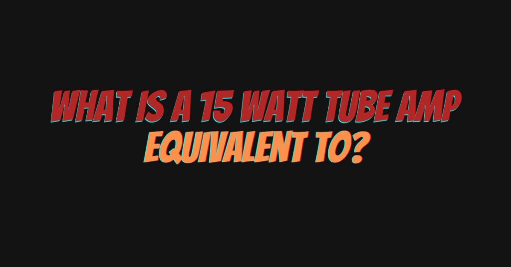 What is a 15 watt tube amp equivalent to?