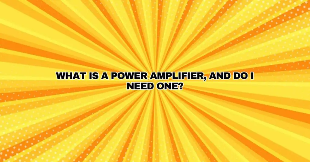 What is a Power Amplifier, And Do I Need One?