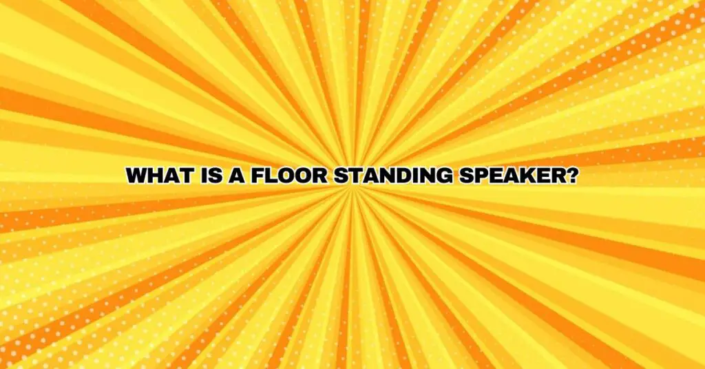 What is a floor standing speaker?