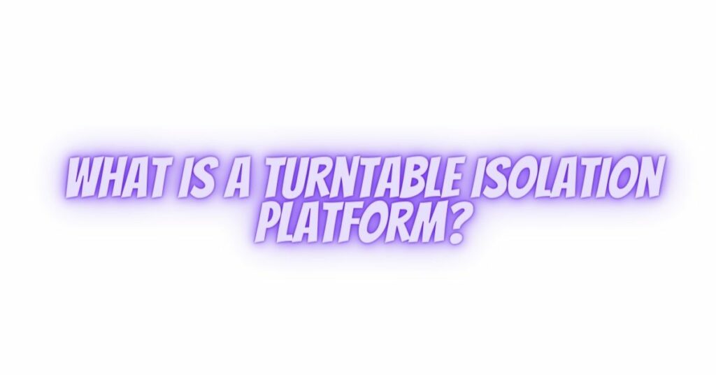 What is a turntable isolation platform?