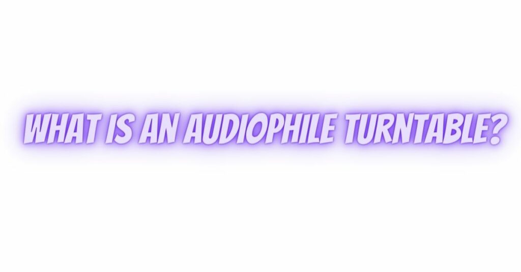 What is an audiophile turntable?