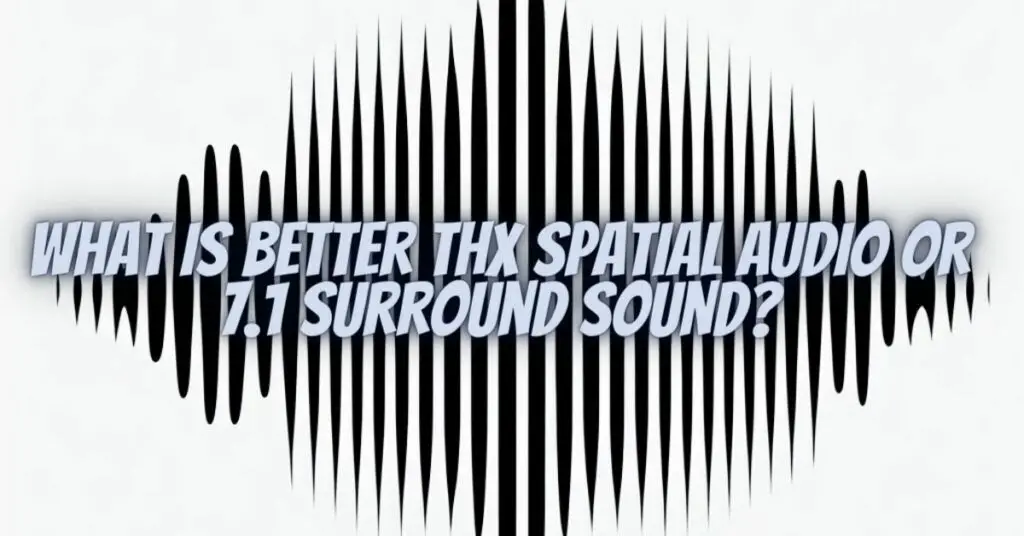 What is better THX Spatial Audio or 7.1 surround sound?