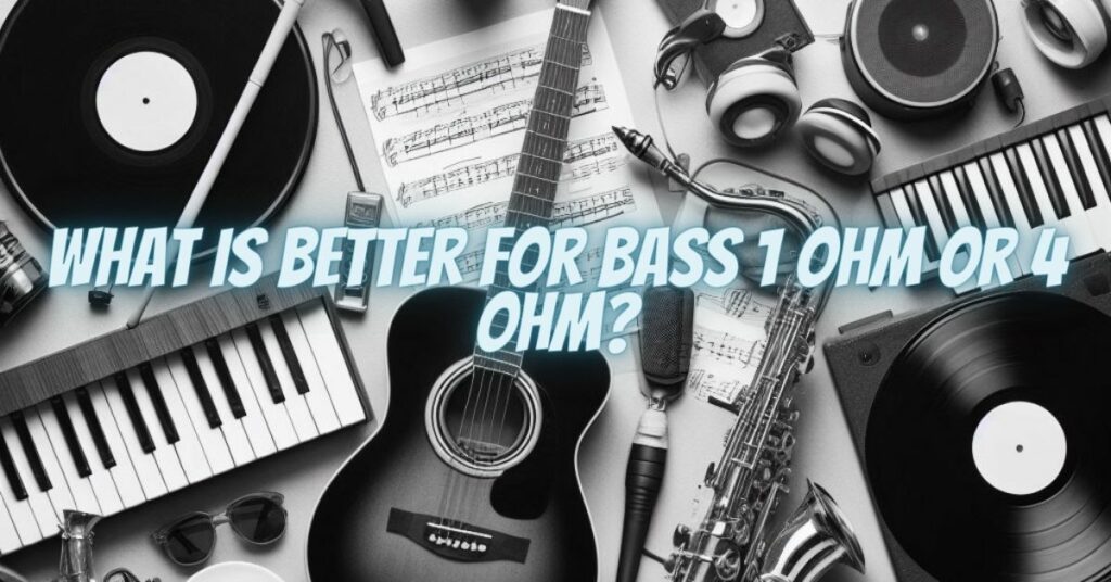 What is better for bass 1 ohm or 4 ohm?