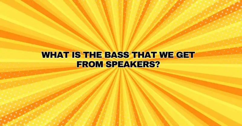 What is the bass that we get from speakers?